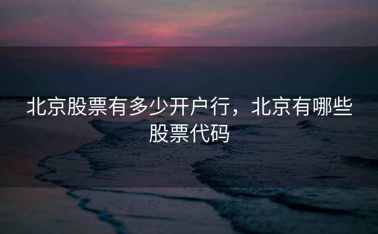 北京股票有多少开户行，北京有哪些股票代码