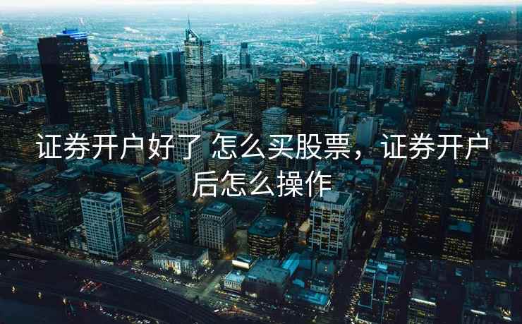 证券开户好了 怎么买股票,证券开户后怎么操作 证券开户好了 怎么买股票,证券开户后怎么操作