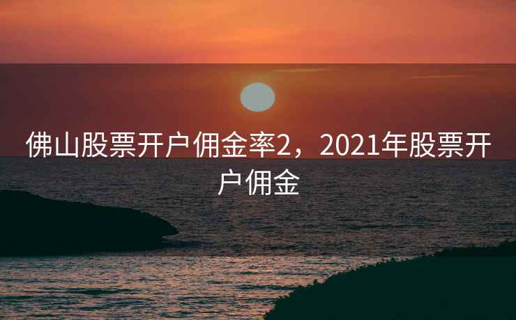 佛山股票开户佣金率2,2021年股票开户佣金 佛山股票开户佣金率2,2021年股票开户佣金
