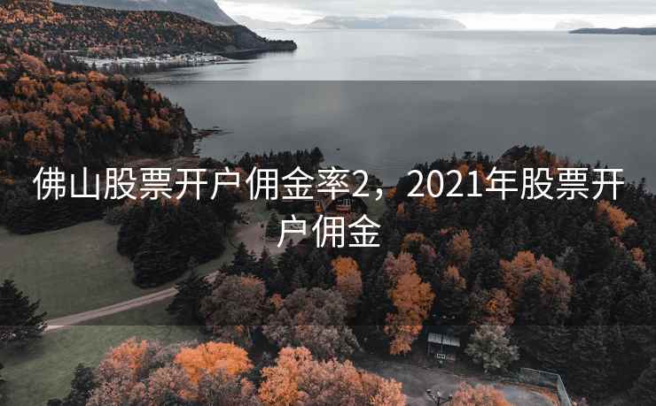 佛山股票开户佣金率2，2021年股票开户佣金