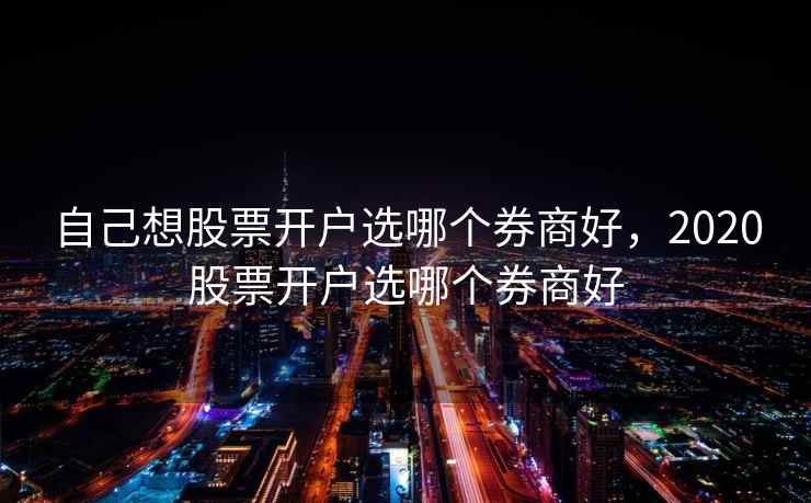 自己想股票开户选哪个券商好，2020股票开户选哪个券商好