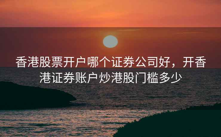 香港股票开户哪个证券公司好，开香港证券账户炒港股门槛多少