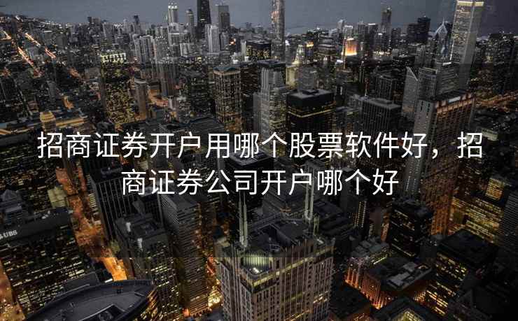 招商证券开户用哪个股票软件好，招商证券公司开户哪个好