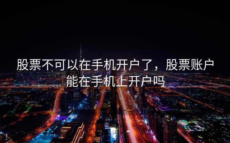 股票不可以在手机开户了，股票账户能在手机上开户吗
