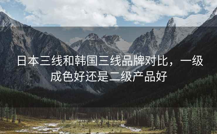 日本三线和韩国三线品牌对比，一级成色好还是二级产品好