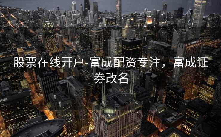 股票在线开户-富成配资专注，富成证券改名