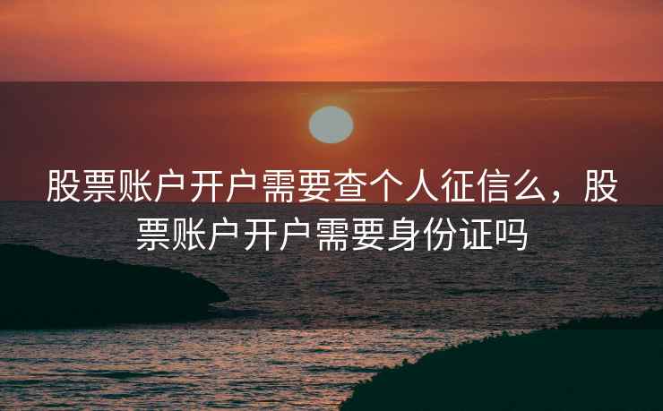 股票账户开户需要查个人征信么,股票账户开户需要身份证吗 股票账户开户需要查个人征信么,股票账户开户需要身份证吗