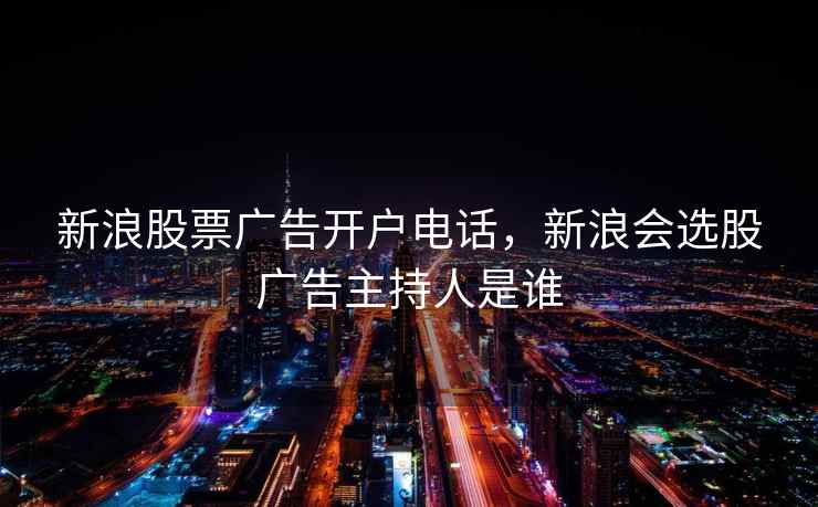新浪股票广告开户电话,新浪会选股广告主持人是谁 新浪股票广告开户电话,新浪会选股广告主持人是谁