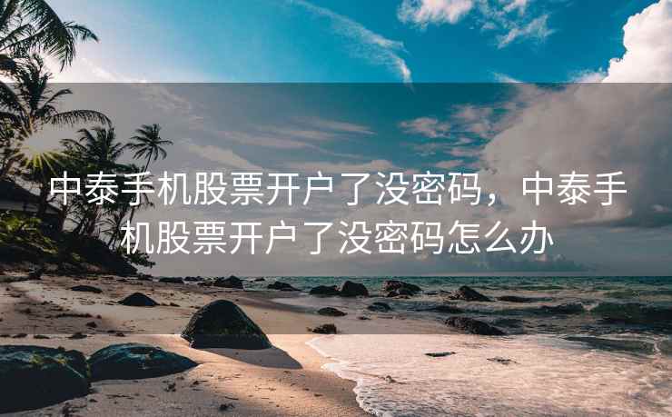 中泰手机股票开户了没密码，中泰手机股票开户了没密码怎么办