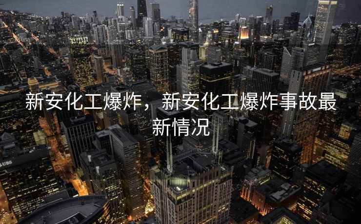 新安化工爆炸，新安化工爆炸事故最新情况