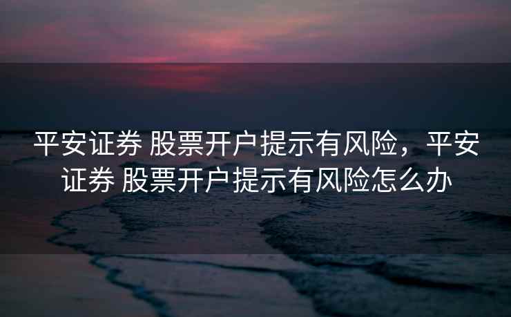 平安证券 股票开户提示有风险，平安证券 股票开户提示有风险怎么办