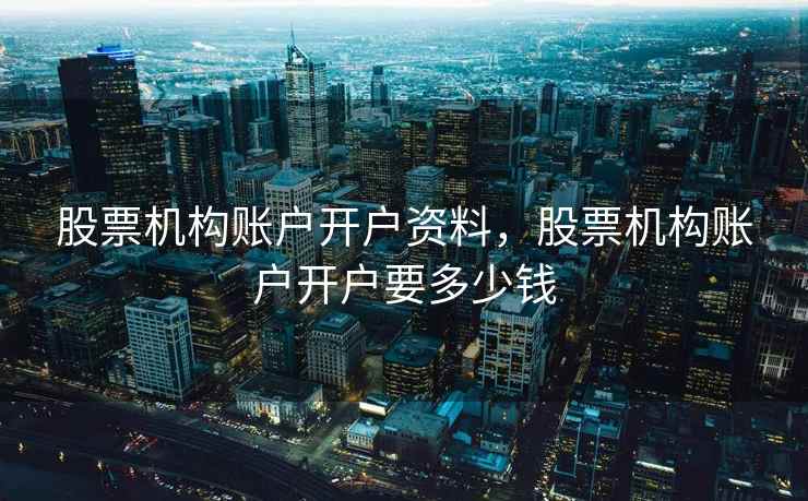 股票机构账户开户资料，股票机构账户开户要多少钱