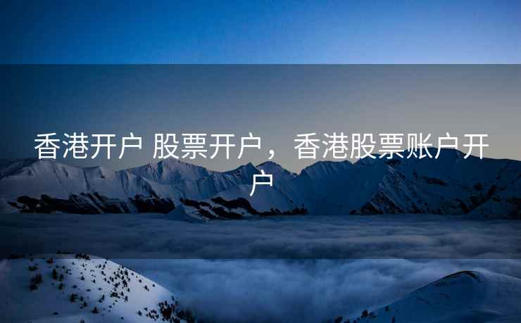 香港开户 股票开户，香港股票账户开户