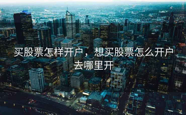 买股票怎样开户，想买股票怎么开户去哪里开