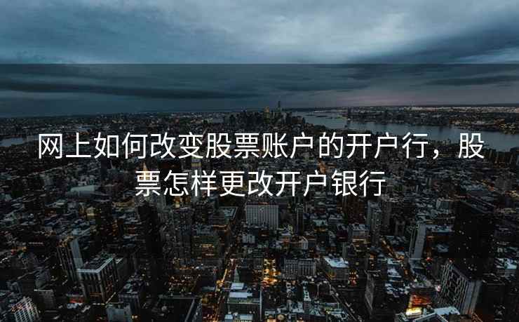 网上如何改变股票账户的开户行，股票怎样更改开户银行