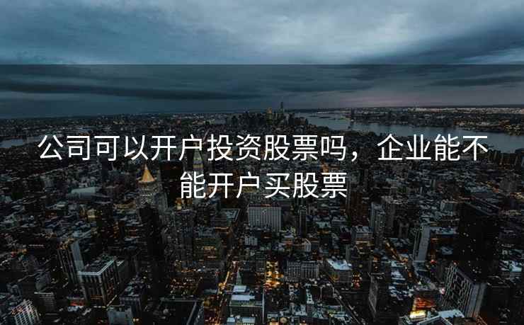 公司可以开户投资股票吗，企业能不能开户买股票
