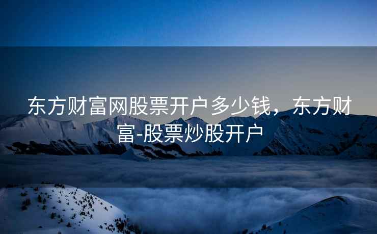 东方财富网股票开户多少钱，东方财富-股票炒股开户