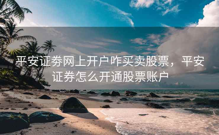 平安证劵网上开户咋买卖股票，平安证券怎么开通股票账户