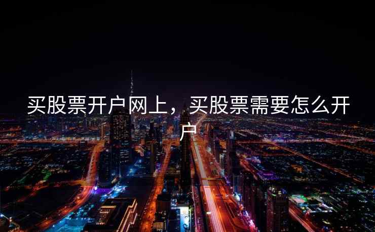 买股票开户网上，买股票需要怎么开户