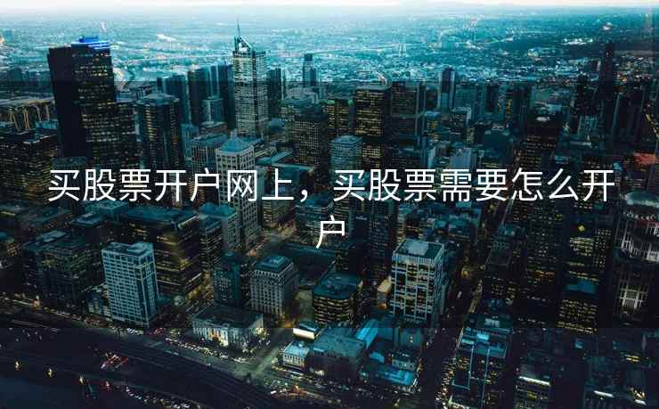 买股票开户网上，买股票需要怎么开户