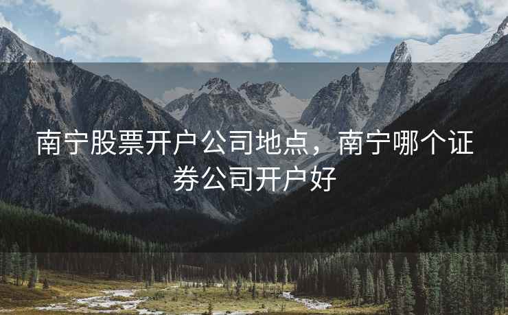 南宁股票开户公司地点，南宁哪个证券公司开户好