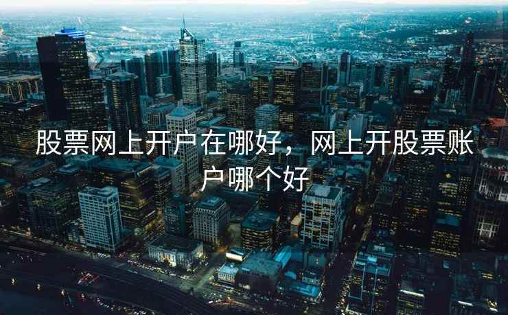 股票网上开户在哪好，网上开股票账户哪个好