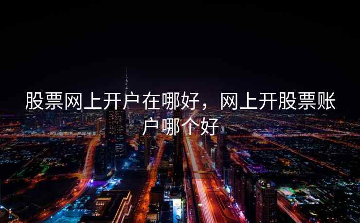 股票网上开户在哪好，网上开股票账户哪个好