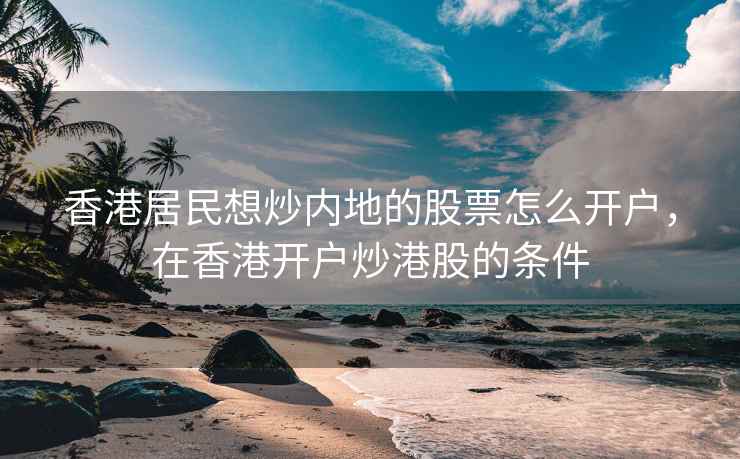 香港居民想炒内地的股票怎么开户，在香港开户炒港股的条件
