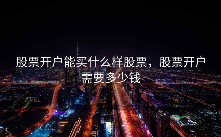 股票开户能买什么样股票，股票开户需要多少钱