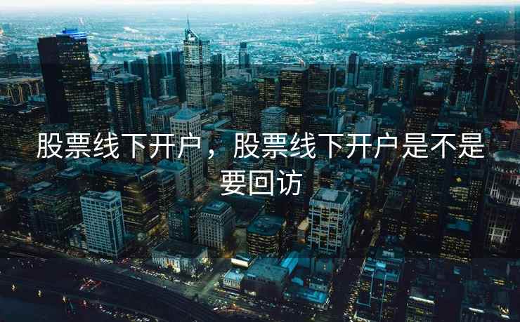 股票线下开户,股票线下开户是不是要回访 股票线下开户,股票线下开户是不是要回访