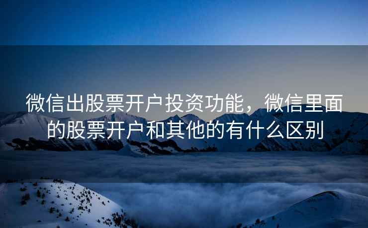 微信出股票开户投资功能,微信里面的股票开户和其他的有什么区别 微信出股票开户投资功能,微信里面的股票开户和其他的有什么区别