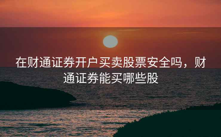 在财通证券开户买卖股票安全吗，财通证券能买哪些股