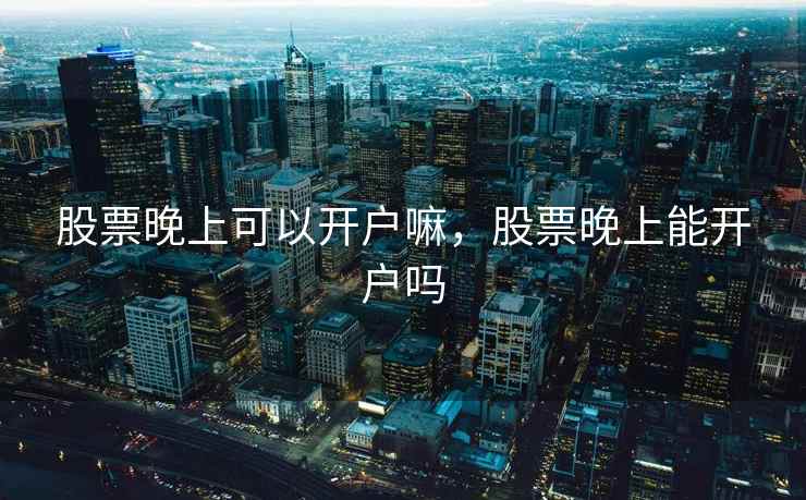 股票晚上可以开户嘛，股票晚上能开户吗