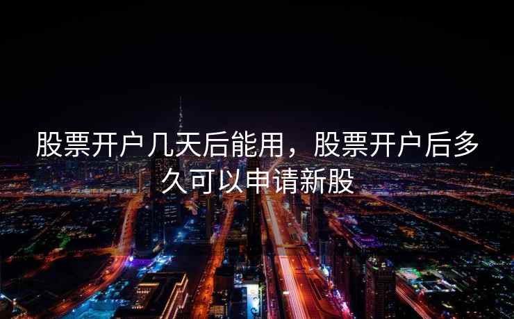 股票开户几天后能用，股票开户后多久可以申请新股