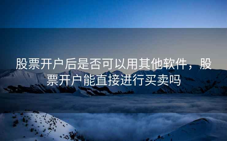 股票开户后是否可以用其他软件，股票开户能直接进行买卖吗