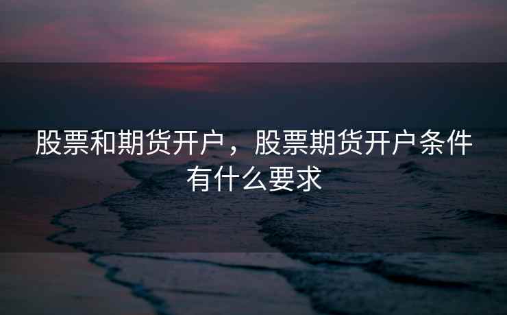 股票和期货开户，股票期货开户条件有什么要求
