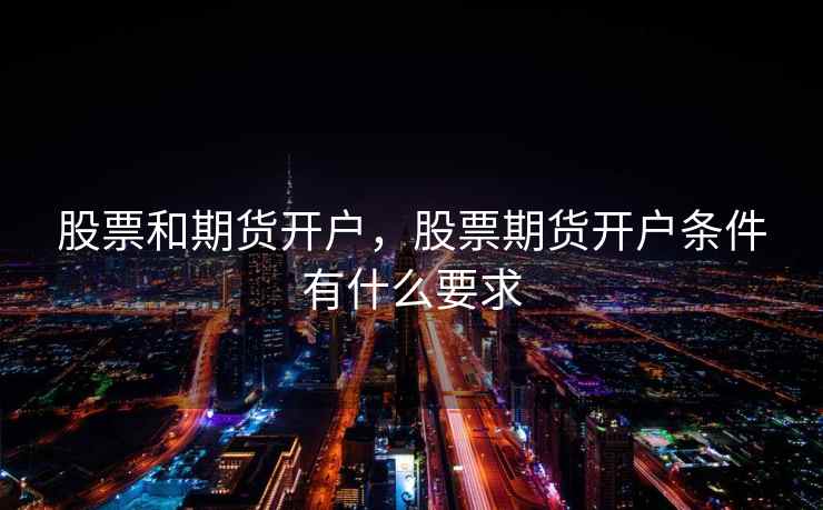 股票和期货开户,股票期货开户条件有什么要求 股票和期货开户,股票期货开户条件有什么要求