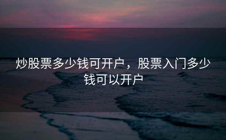 炒股票多少钱可开户，股票入门多少钱可以开户