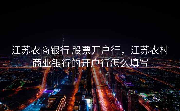江苏农商银行 股票开户行，江苏农村商业银行的开户行怎么填写