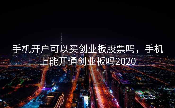 手机开户可以买创业板股票吗，手机上能开通创业板吗2020