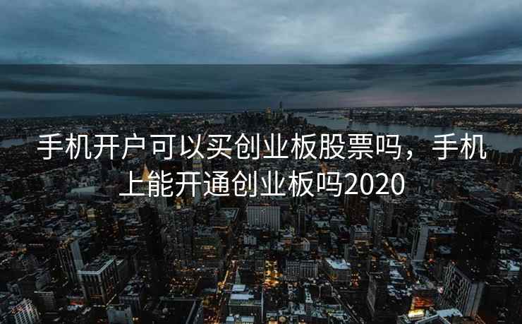 手机开户可以买创业板股票吗，手机上能开通创业板吗2020