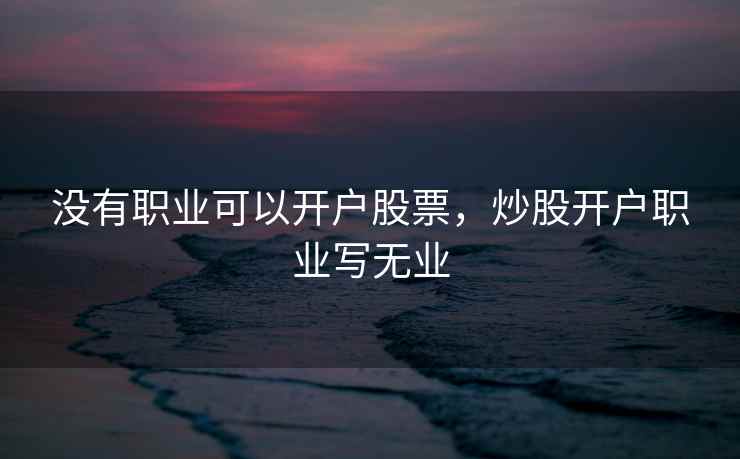没有职业可以开户股票,炒股开户职业写无业 没有职业可以开户股票,炒股开户职业写无业