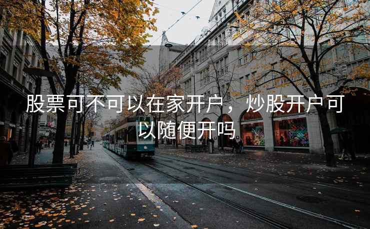 股票可不可以在家开户，炒股开户可以随便开吗