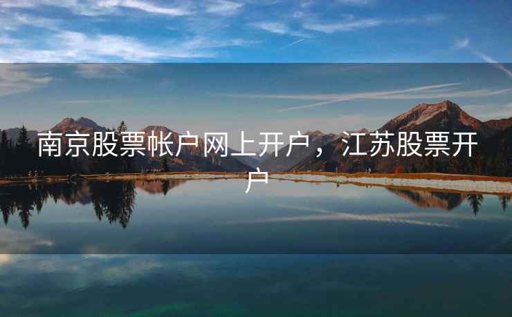 南京股票帐户网上开户，江苏股票开户