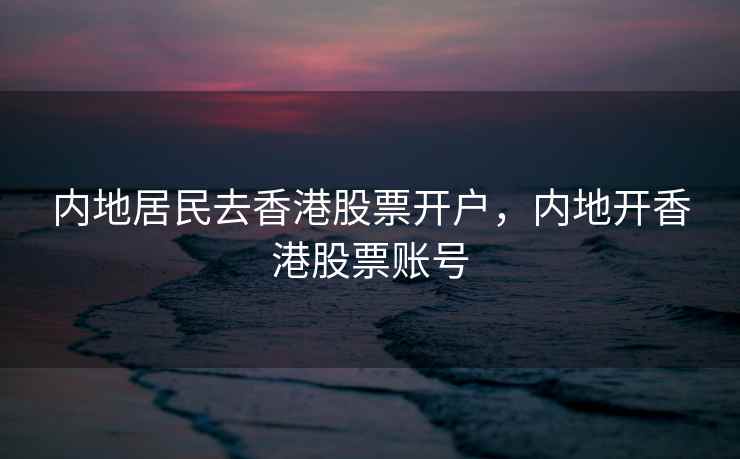 内地居民去香港股票开户，内地开香港股票账号