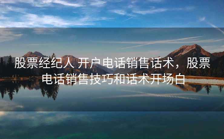 股票经纪人 开户电话销售话术,股票电话销售技巧和话术开场白 股票经纪人 开户电话销售话术,股票电话销售技巧和话术开场白