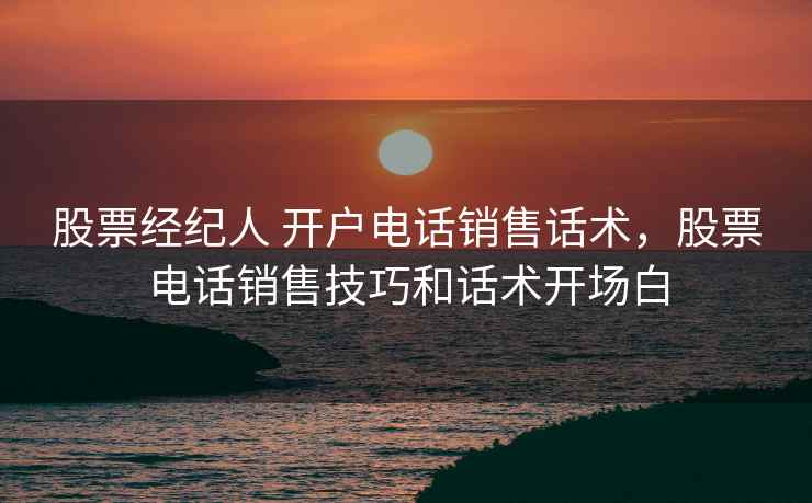 股票经纪人 开户电话销售话术,股票电话销售技巧和话术开场白 股票经纪人 开户电话销售话术,股票电话销售技巧和话术开场白
