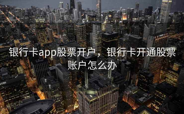 银行卡app股票开户，银行卡开通股票账户怎么办