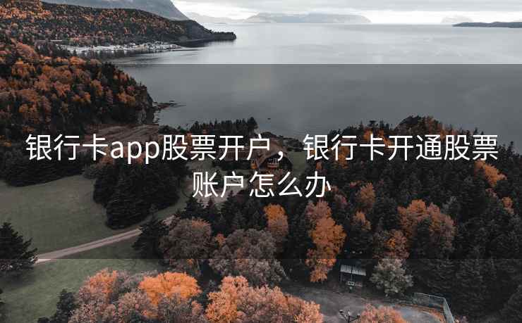 银行卡app股票开户，银行卡开通股票账户怎么办