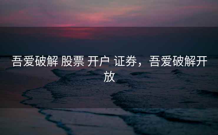 吾爱破解 股票 开户 证券，吾爱破解开放